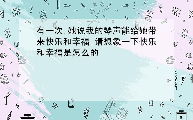 有一次,她说我的琴声能给她带来快乐和幸福.请想象一下快乐和幸福是怎么的