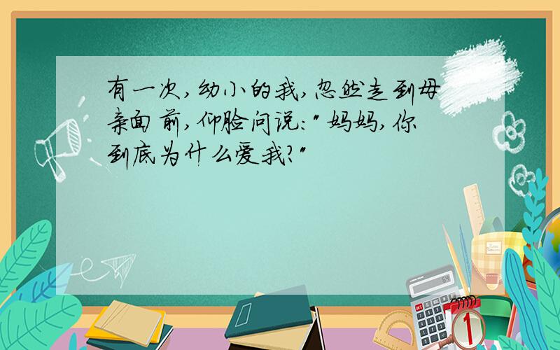 有一次,幼小的我,忽然走到母亲面前,仰脸问说:"妈妈,你到底为什么爱我?"