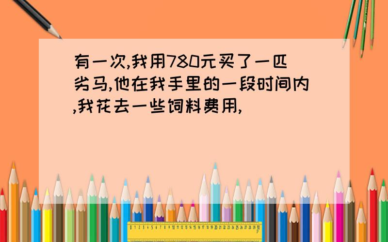 有一次,我用780元买了一匹劣马,他在我手里的一段时间内,我花去一些饲料费用,