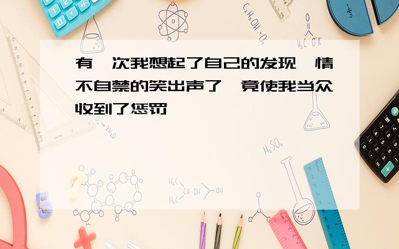 有一次我想起了自己的发现,情不自禁的笑出声了,竟使我当众收到了惩罚