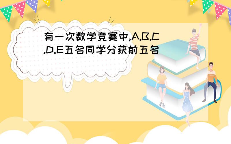 有一次数学竞赛中,A.B.C.D.E五名同学分获前五名