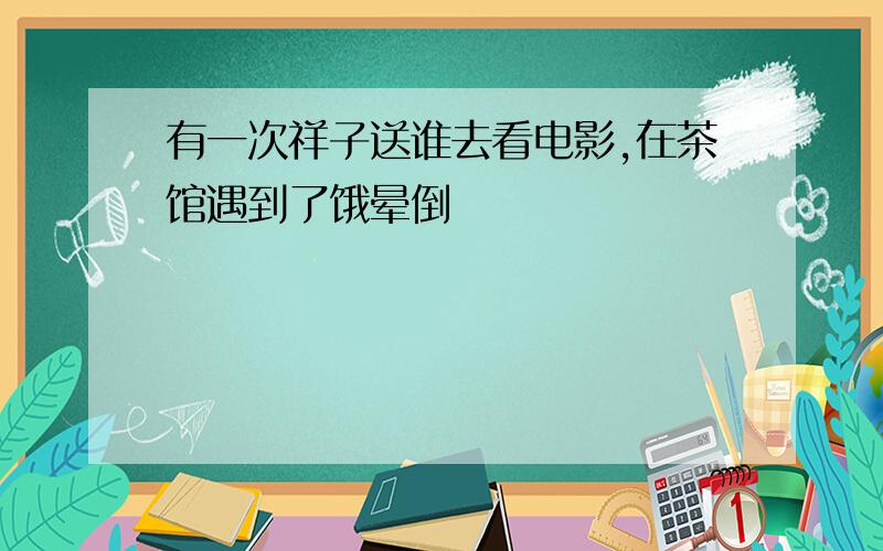 有一次祥子送谁去看电影,在茶馆遇到了饿晕倒