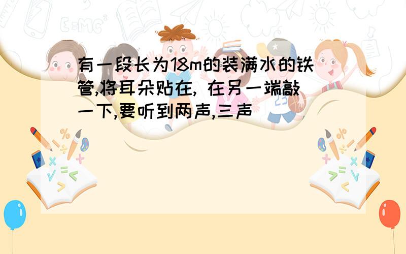 有一段长为18m的装满水的铁管,将耳朵贴在, 在另一端敲一下,要听到两声,三声