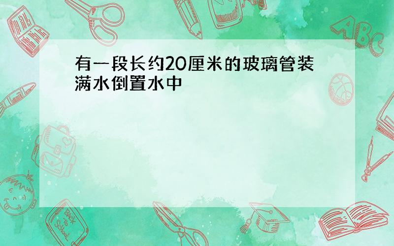 有一段长约20厘米的玻璃管装满水倒置水中