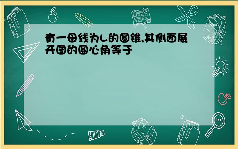 有一母线为L的圆锥,其侧面展开图的圆心角等于