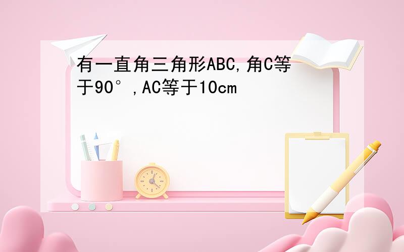 有一直角三角形ABC,角C等于90°,AC等于10cm