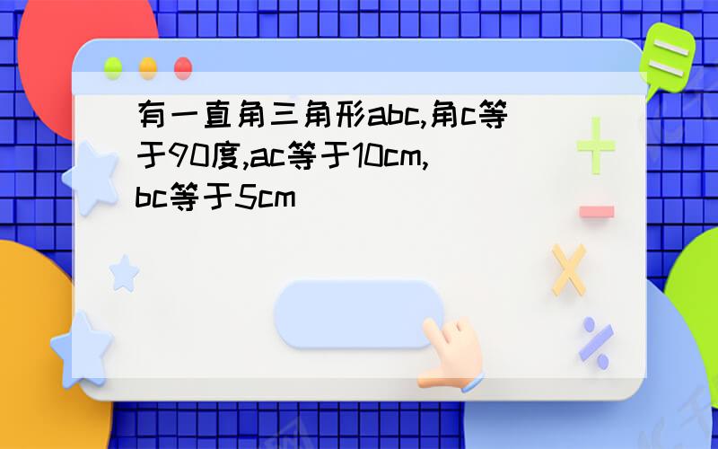 有一直角三角形abc,角c等于90度,ac等于10cm,bc等于5cm