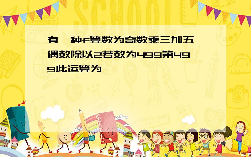 有一种f算数为奇数乘三加五,偶数除以2若数为499第499此运算为