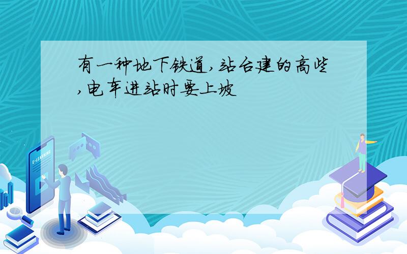 有一种地下铁道,站台建的高些,电车进站时要上坡