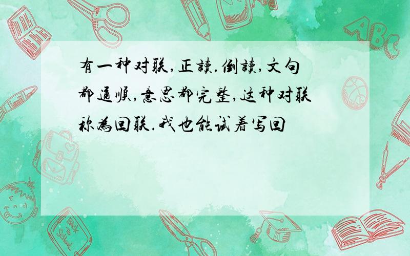 有一种对联,正读.倒读,文句都通顺,意思都完整,这种对联称为回联.我也能试着写回