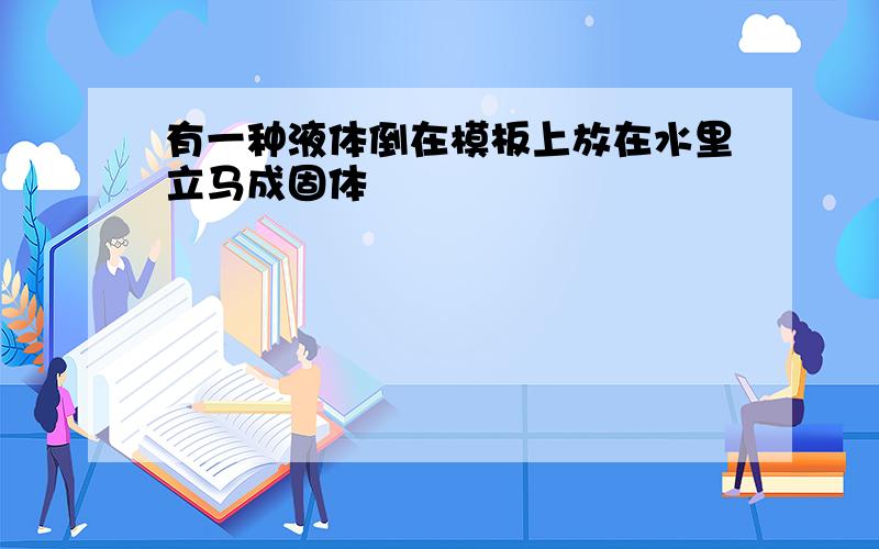 有一种液体倒在模板上放在水里立马成固体