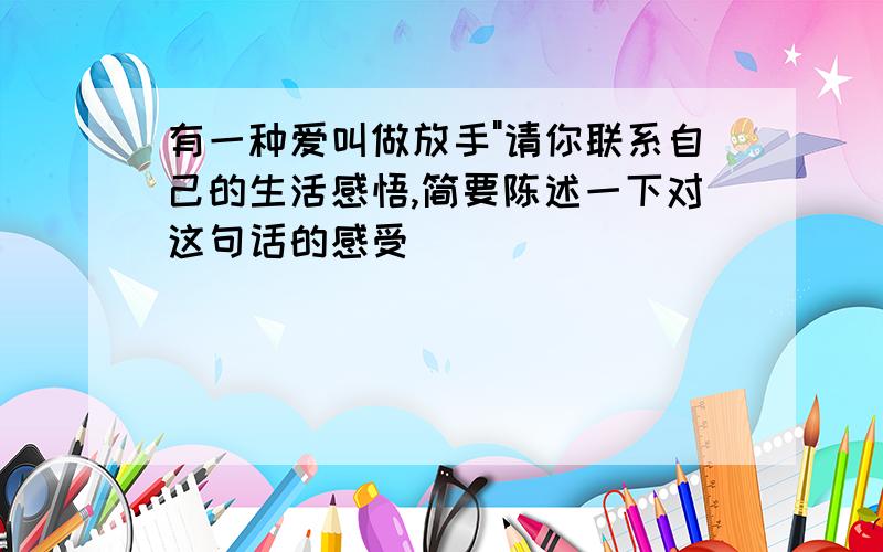 有一种爱叫做放手"请你联系自己的生活感悟,简要陈述一下对这句话的感受