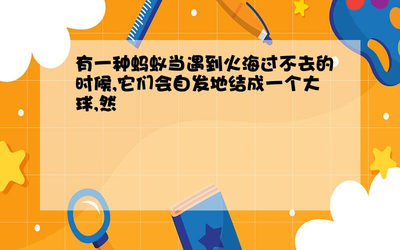 有一种蚂蚁当遇到火海过不去的时候,它们会自发地结成一个大球,然