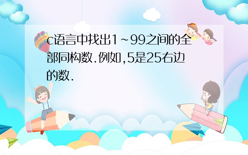 c语言中找出1~99之间的全部同构数.例如,5是25右边的数.