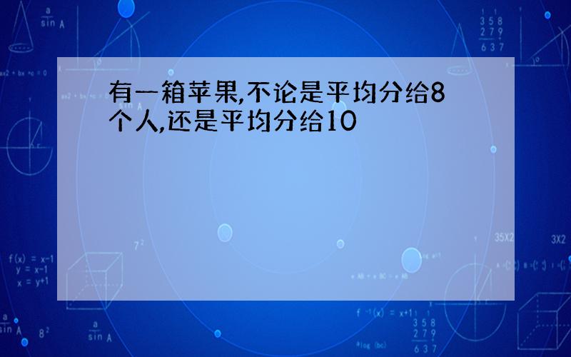 有一箱苹果,不论是平均分给8个人,还是平均分给10