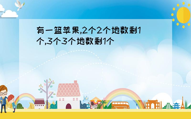 有一篮苹果,2个2个地数剩1个,3个3个地数剩1个