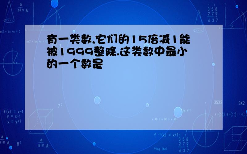 有一类数,它们的15倍减1能被1999整除.这类数中最小的一个数是