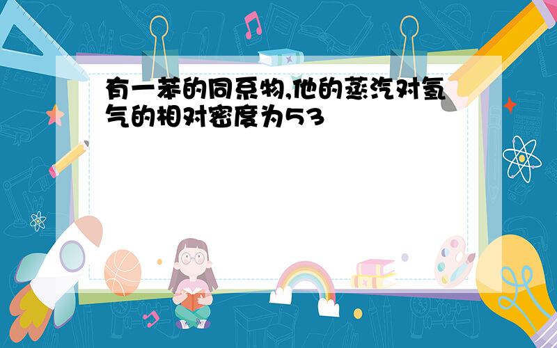 有一苯的同系物,他的蒸汽对氢气的相对密度为53