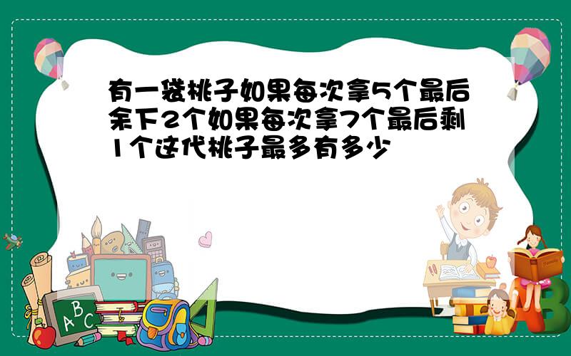 有一袋桃子如果每次拿5个最后余下2个如果每次拿7个最后剩1个这代桃子最多有多少