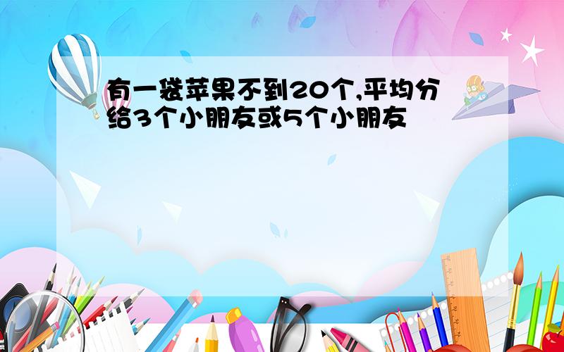 有一袋苹果不到20个,平均分给3个小朋友或5个小朋友