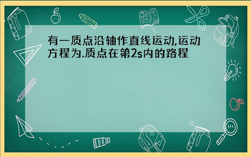 有一质点沿轴作直线运动,运动方程为.质点在第2s内的路程