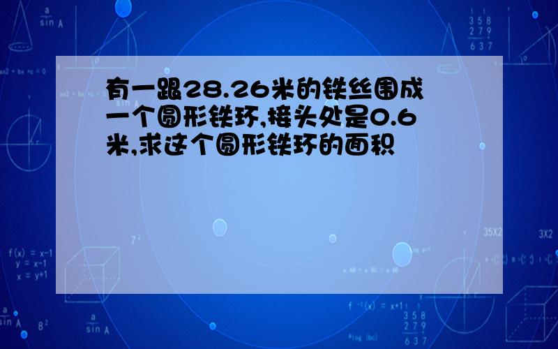 有一跟28.26米的铁丝围成一个圆形铁环,接头处是0.6米,求这个圆形铁环的面积