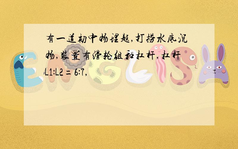 有一道初中物理题,打捞水底沉物,装置有滑轮组和杠杆,杠杆L1:L2=6:7,