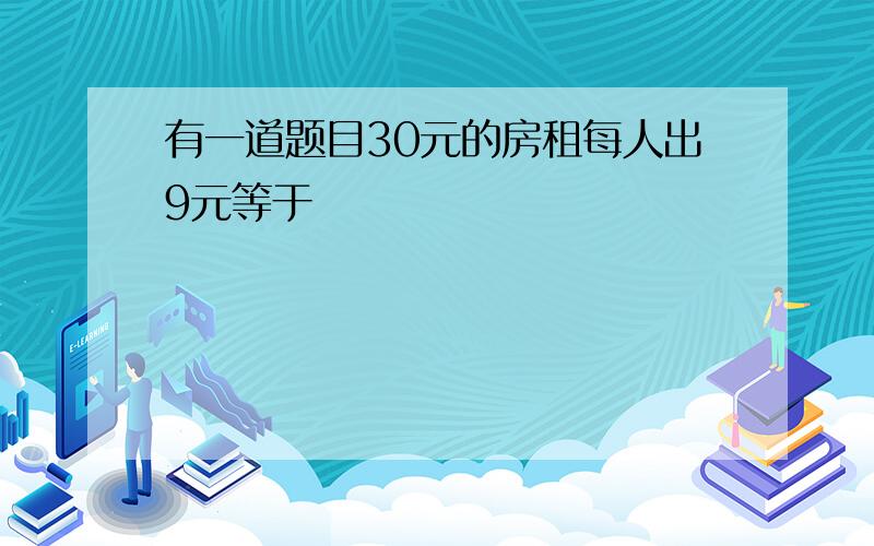 有一道题目30元的房租每人出9元等于