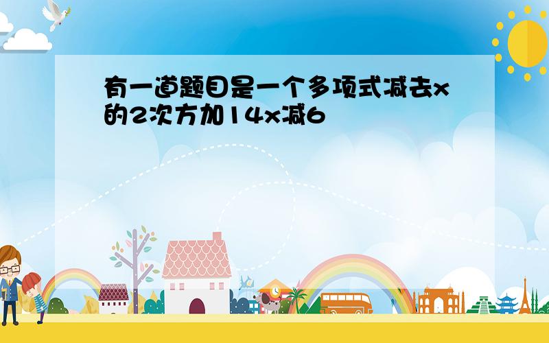 有一道题目是一个多项式减去x的2次方加14x减6