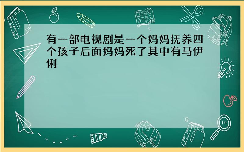 有一部电视剧是一个妈妈抚养四个孩子后面妈妈死了其中有马伊俐