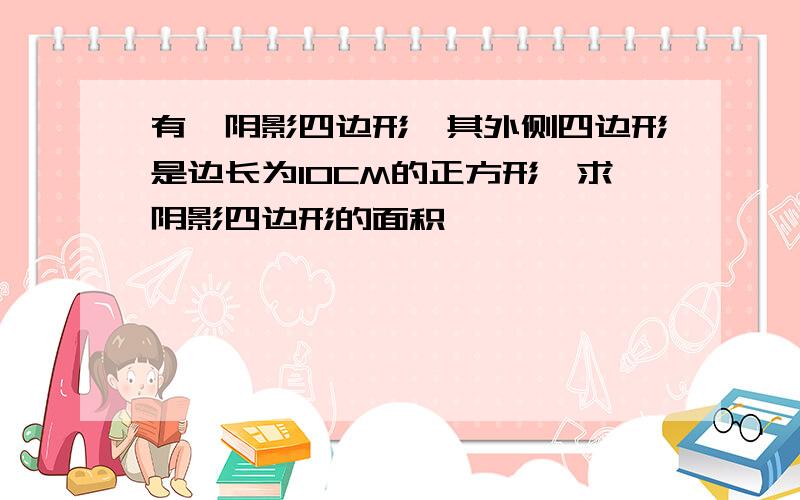 有一阴影四边形,其外侧四边形是边长为10CM的正方形,求阴影四边形的面积