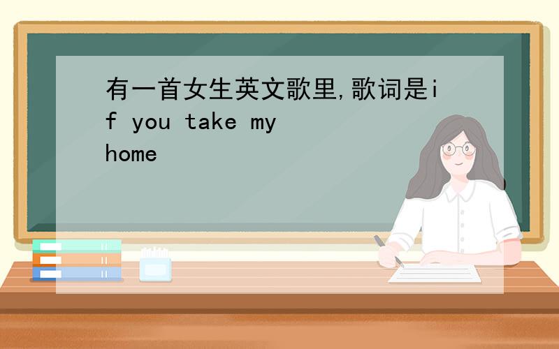 有一首女生英文歌里,歌词是if you take my home