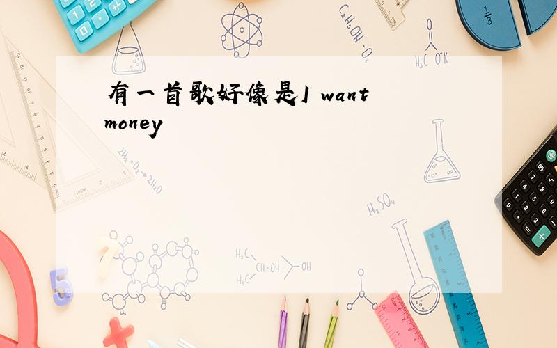 有一首歌好像是I want money