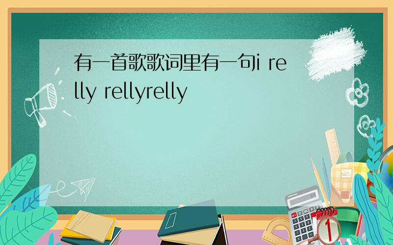 有一首歌歌词里有一句i relly rellyrelly