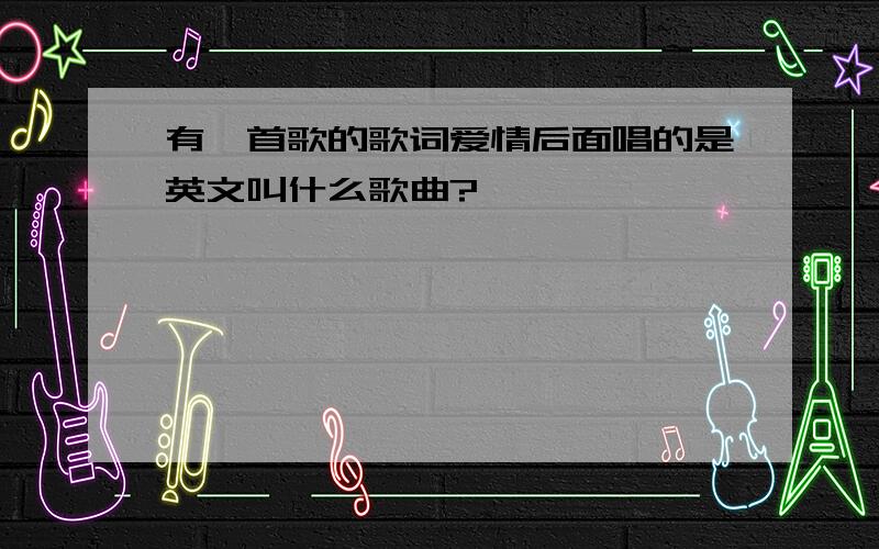 有一首歌的歌词爱情后面唱的是英文叫什么歌曲?