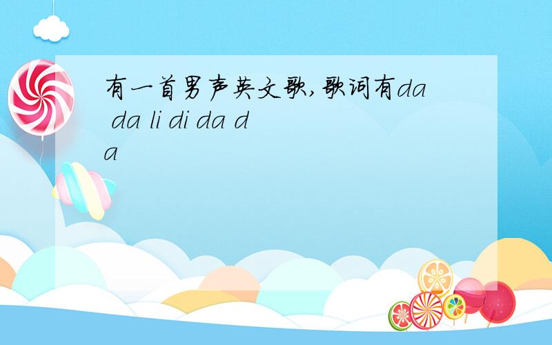 有一首男声英文歌,歌词有da da li di da da