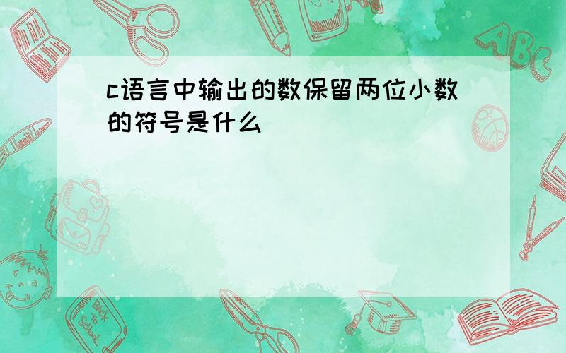 c语言中输出的数保留两位小数的符号是什么