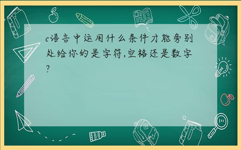 c语言中运用什么条件才能旁别处给你的是字符,空格还是数字?