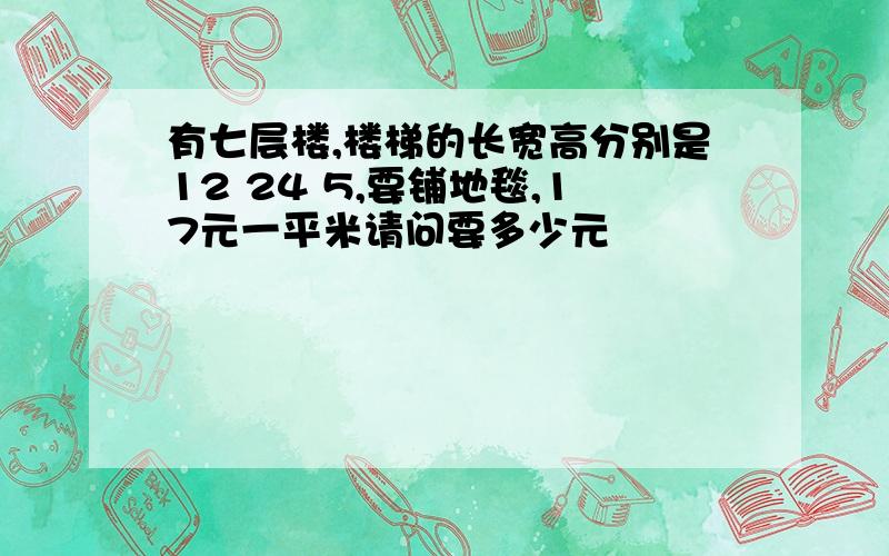 有七层楼,楼梯的长宽高分别是12 24 5,要铺地毯,17元一平米请问要多少元