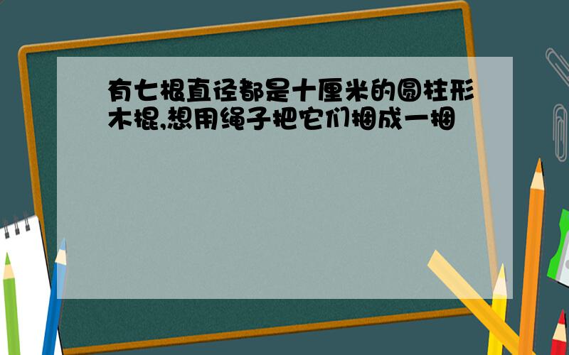 有七根直径都是十厘米的圆柱形木棍,想用绳子把它们捆成一捆