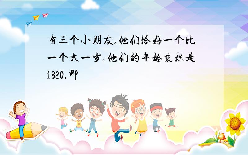 有三个小朋友,他们恰好一个比一个大一岁,他们的年龄乘积是1320,那