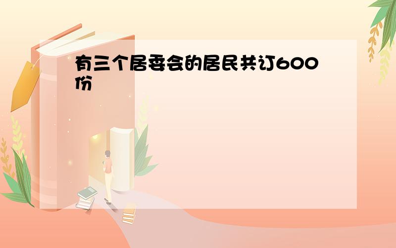 有三个居委会的居民共订600份