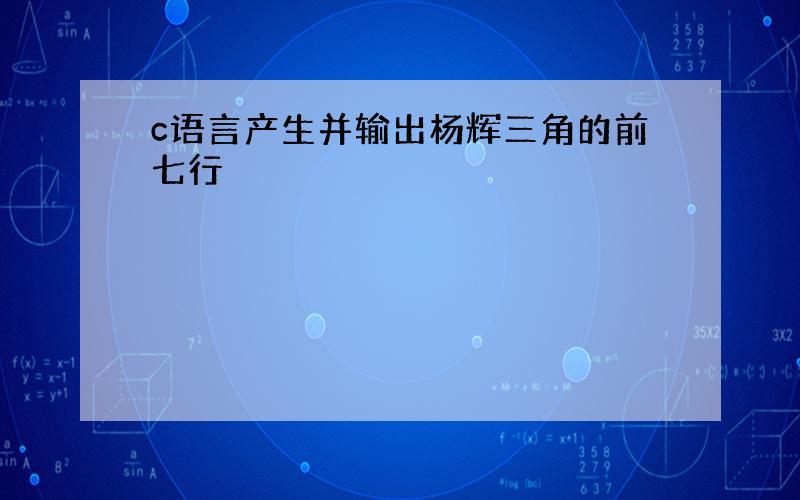 c语言产生并输出杨辉三角的前七行