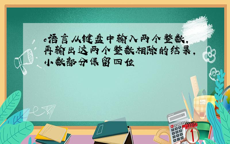 c语言从键盘中输入两个整数,再输出这两个整数相除的结果,小数部分保留四位