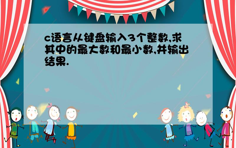 c语言从键盘输入3个整数,求其中的最大数和最小数,并输出结果.