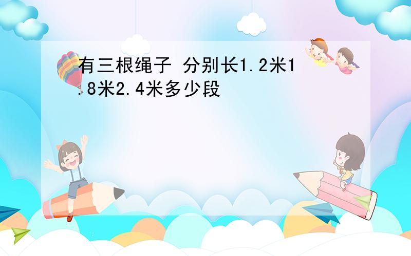 有三根绳子 分别长1.2米1.8米2.4米多少段