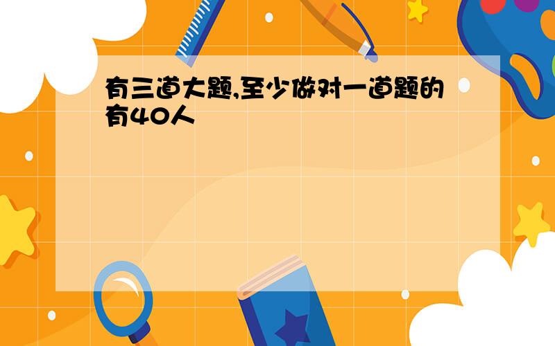 有三道大题,至少做对一道题的有40人