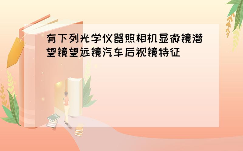 有下列光学仪器照相机显微镜潜望镜望远镜汽车后视镜特征