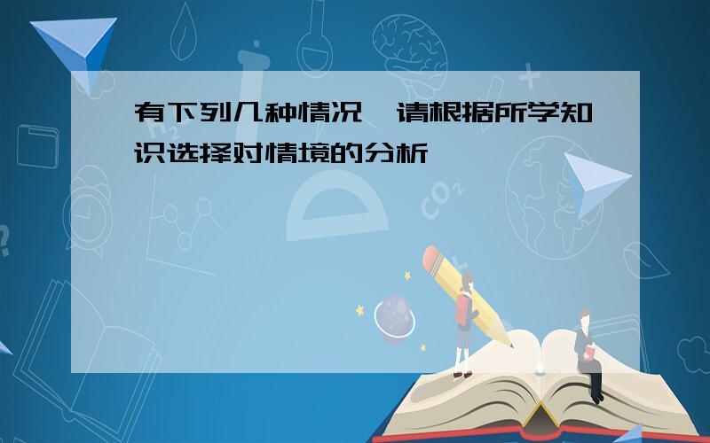 有下列几种情况,请根据所学知识选择对情境的分析