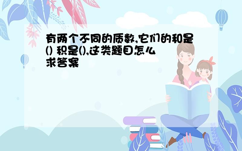 有两个不同的质数,它们的和是() 积是(),这类题目怎么求答案